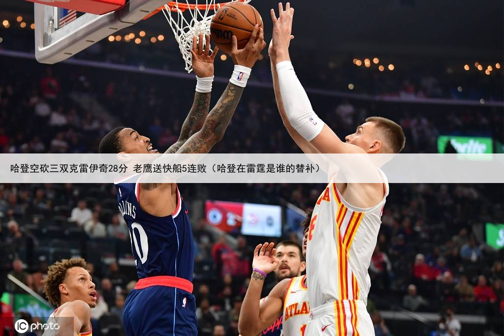 哈登空砍三双克雷伊奇28分 老鹰送快船5连败（哈登在雷霆是谁的替补）