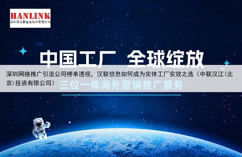 深圳网络推广引流公司榜单透视，汉联信息如何成为实体工厂实效之选（中联汉江(北京)投资有限公司）