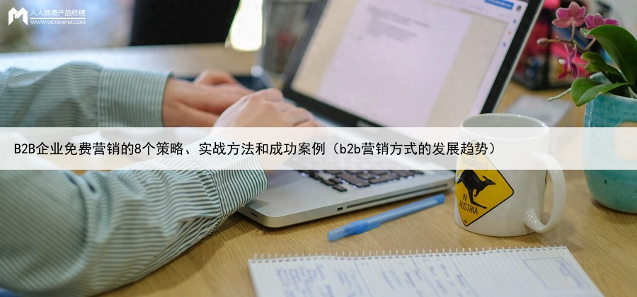 B2B企业免费营销的8个策略、实战方法和成功案例（b2b营销方式的发展趋势）