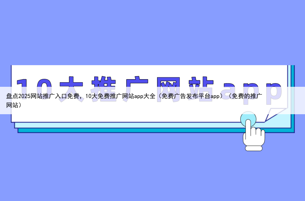 盘点2025网站推广入口免费，10大免费推广网站app大全（免费广告发布平台app）（免费的推广网站）