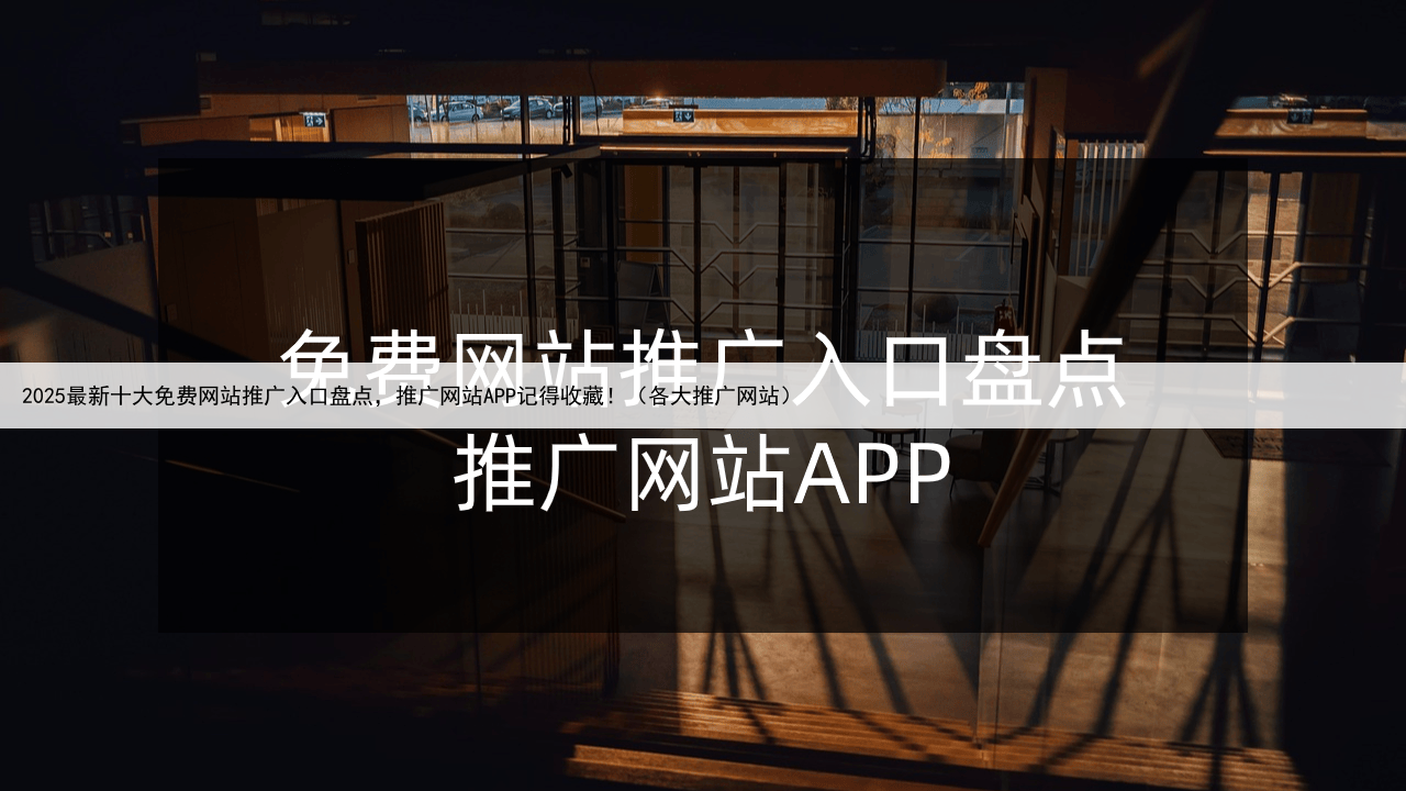 2025最新十大免费网站推广入口盘点，推广网站APP记得收藏！（各大推广网站）