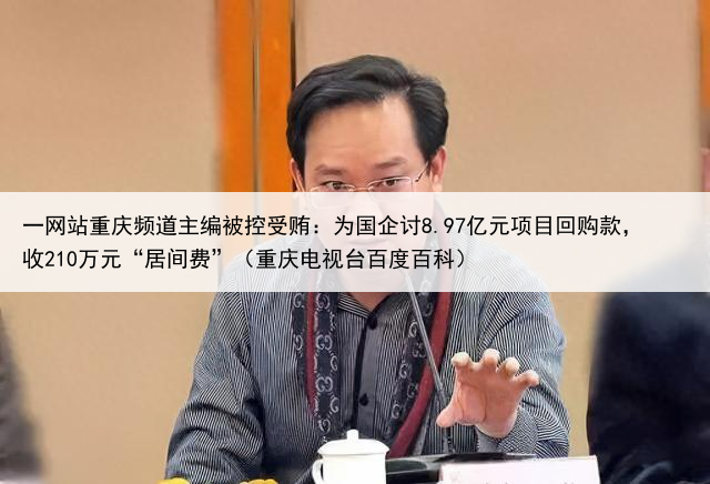 一网站重庆频道主编被控受贿:为国企讨8.97亿元项目回购款,收210万元“居间费”(重庆电视台百度百科)