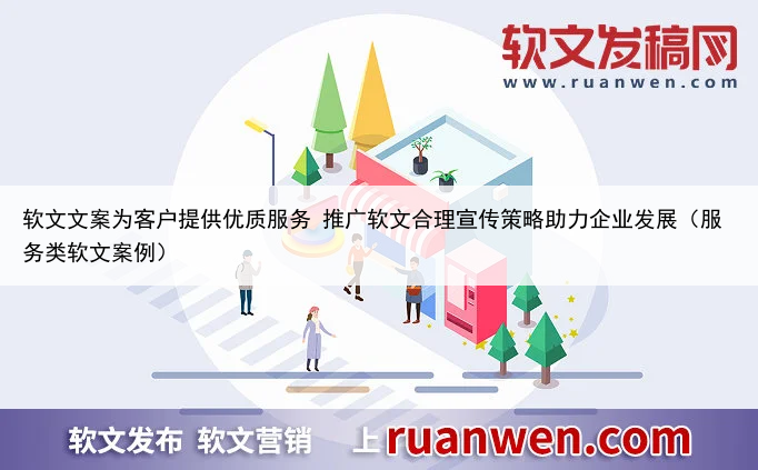 软文文案为客户提供优质服务 推广软文合理宣传策略助力企业发展(服务类软文案例)