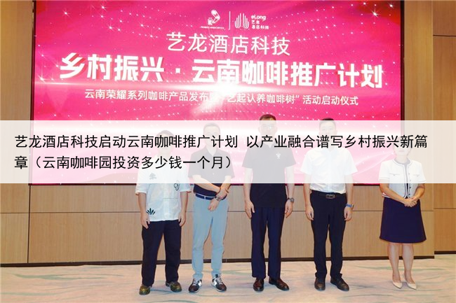艺龙酒店科技启动云南咖啡推广计划 以产业融合谱写乡村振兴新篇章(云南咖啡园投资多少钱一个月)