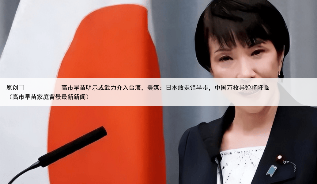 原创
            高市早苗明示或武力介入台海，美媒：日本敢走错半步，中国万枚导弹将降临（高市早苗家庭背景最新新闻）