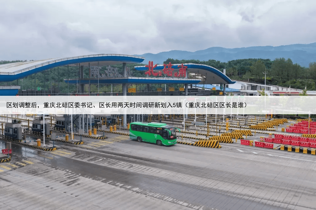 区划调整后,重庆北碚区委书记、区长用两天时间调研新划入5镇(重庆北碚区区长是谁)