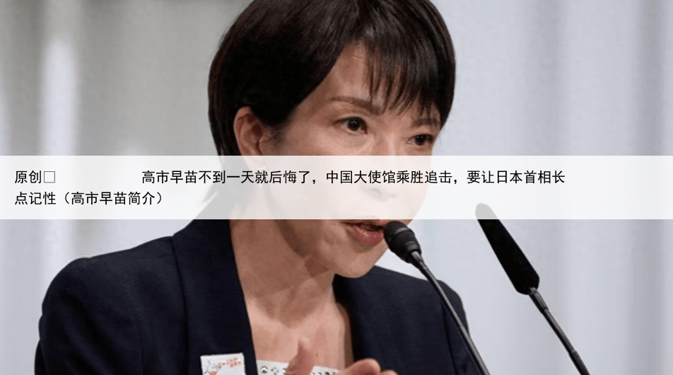 原创
高市早苗不到一天就后悔了,中国大使馆乘胜追击,要让日本首相长点记性(高市早苗简介)