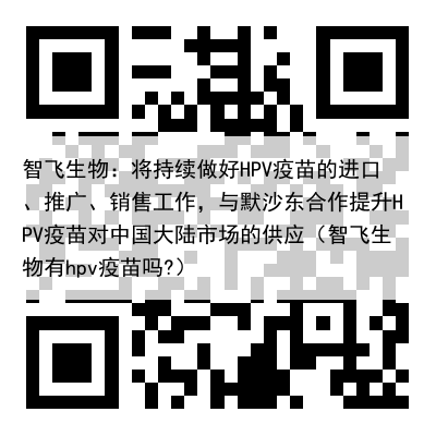 智飞生物：将持续做好HPV疫苗的进口、推广、销售工作，与默沙东合作提升HPV疫苗对中国大陆市场的供应（智飞生物有hpv疫苗吗?）