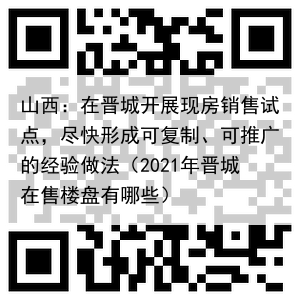山西:在晋城开展现房销售试点,尽快形成可复制、可推广的经验做法(2021年晋城在售楼盘有哪些)