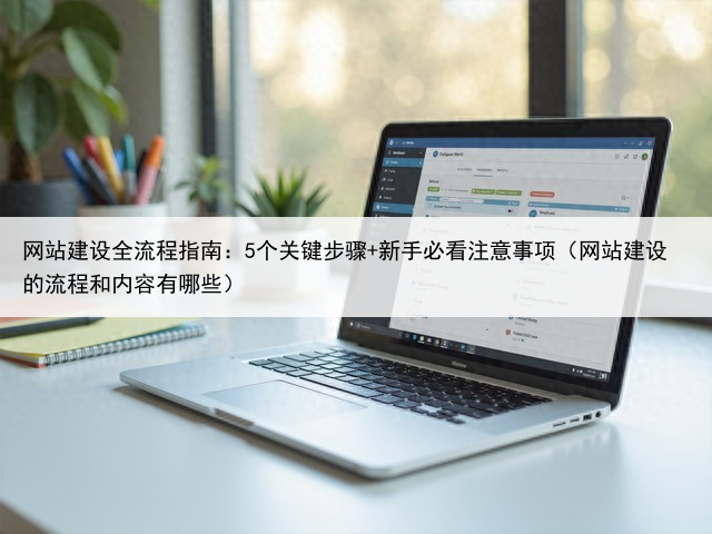 网站建设全流程指南：5个关键步骤+新手必看注意事项（网站建设的流程和内容有哪些）