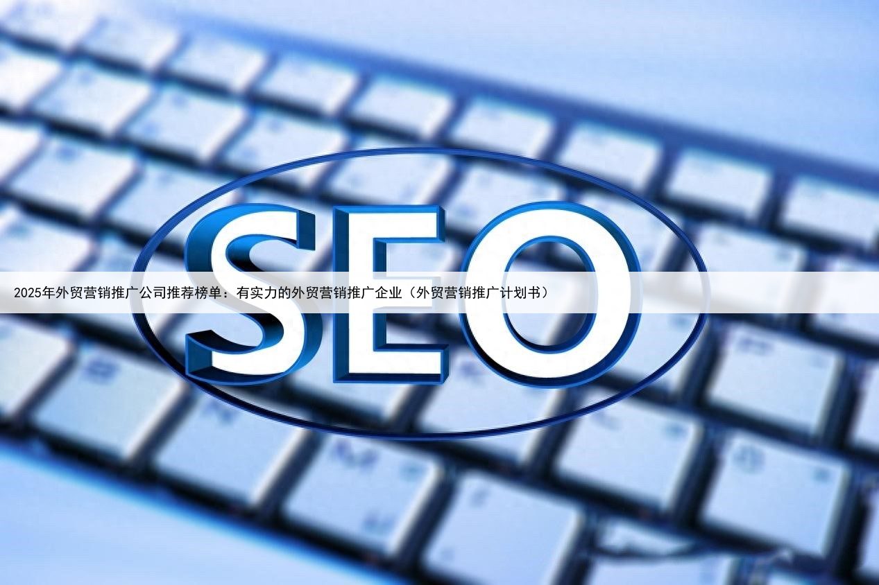 2025年外贸营销推广公司推荐榜单：有实力的外贸营销推广企业（外贸营销推广计划书）