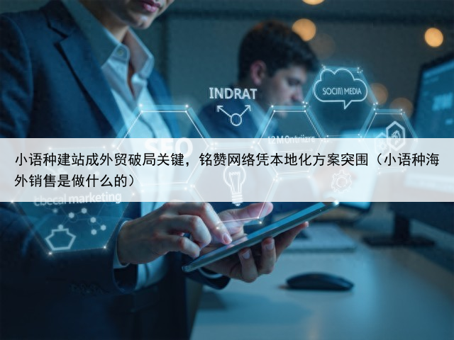 小语种建站成外贸破局关键,铭赞网络凭本地化方案突围(小语种海外销售是做什么的)