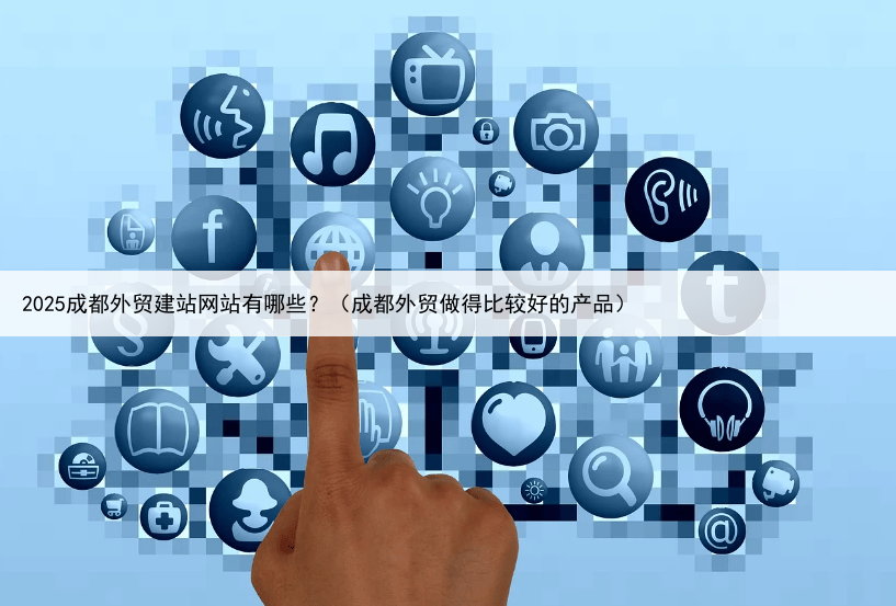 2025成都外贸建站网站有哪些？（成都外贸做得比较好的产品）