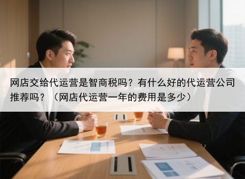 网店交给代运营是智商税吗？有什么好的代运营公司推荐吗？（网店代运营一年的费用是多少）