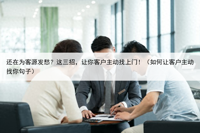 还在为客源发愁?这三招,让你客户主动找上门!(如何让客户主动找你句子)