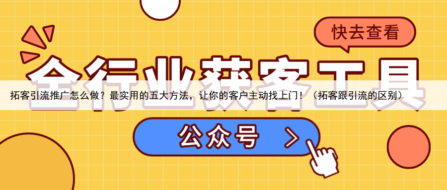 拓客引流推广怎么做？最实用的五大方法，让你的客户主动找上门！（拓客跟引流的区别）