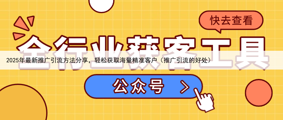 2025年最新推广引流方法分享，轻松获取海量精准客户（推广引流的好处）
