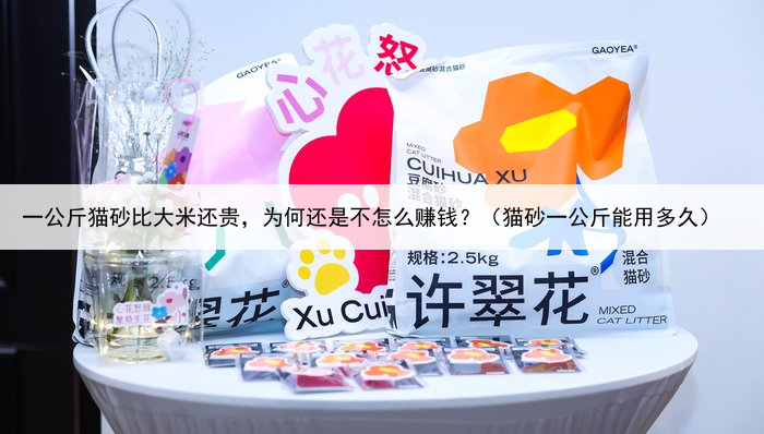 一公斤猫砂比大米还贵,为何还是不怎么赚钱?(猫砂一公斤能用多久)