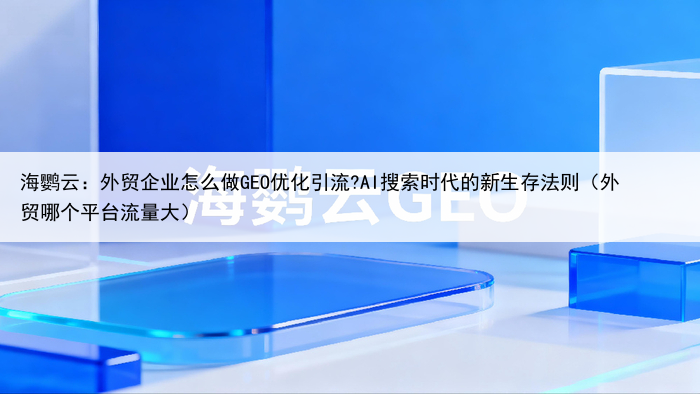 海鹦云:外贸企业怎么做GEO优化引流?AI搜索时代的新生存法则(外贸哪个平台流量大)