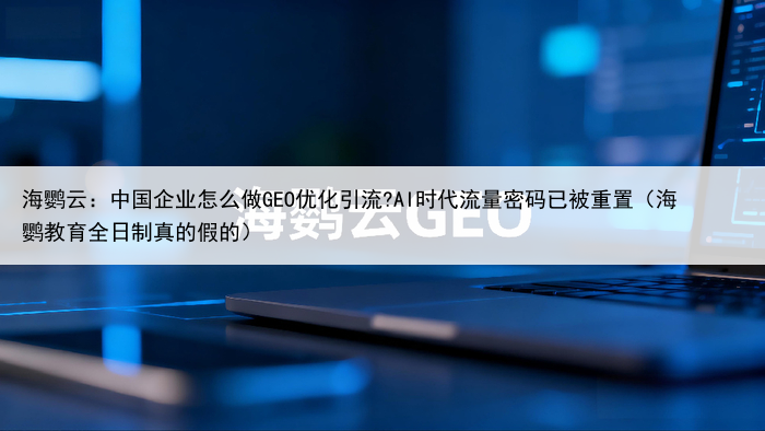 海鹦云:中国企业怎么做GEO优化引流?AI时代流量密码已被重置(海鹦教育全日制真的假的)