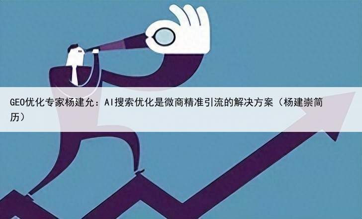 GEO优化专家杨建允:AI搜索优化是微商精准引流的解决方案(杨建崇简历)