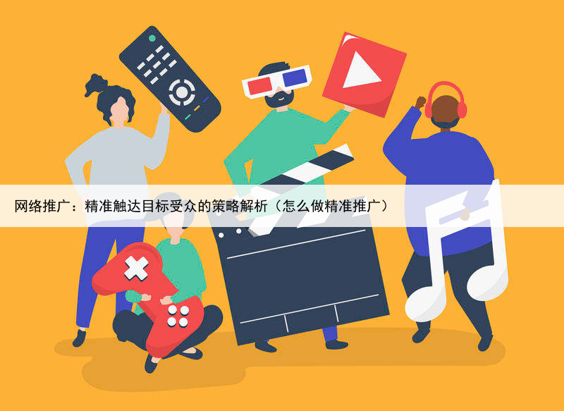 网络推广：精准触达目标受众的策略解析（怎么做精准推广）