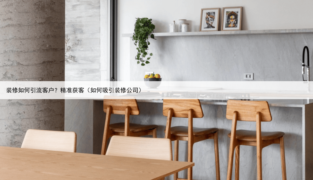 装修如何引流客户？精准获客（如何吸引装修公司）