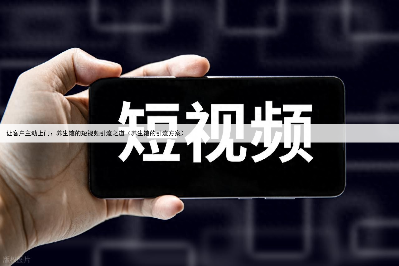让客户主动上门:养生馆的短视频引流之道(养生馆的引流方案)