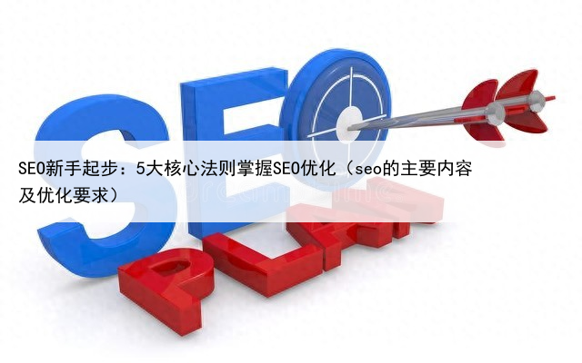SEO新手起步：5大核心法则掌握SEO优化（seo的主要内容及优化要求）