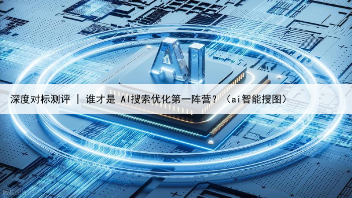 深度对标测评 | 谁才是 AI搜索优化第一阵营?(ai智能搜图)