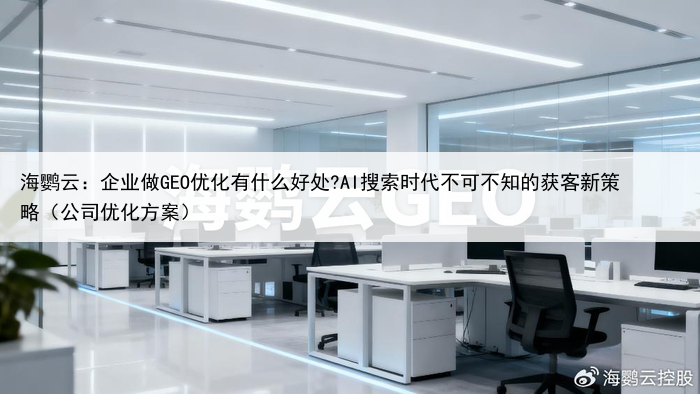 海鹦云:企业做GEO优化有什么好处?AI搜索时代不可不知的获客新策略(公司优化方案)