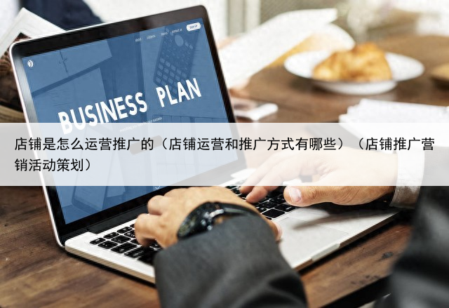 店铺是怎么运营推广的（店铺运营和推广方式有哪些）（店铺推广营销活动策划）