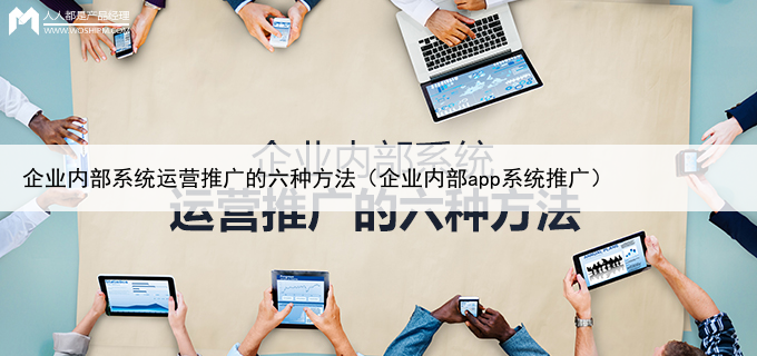 企业内部系统运营推广的六种方法(企业内部app系统推广)