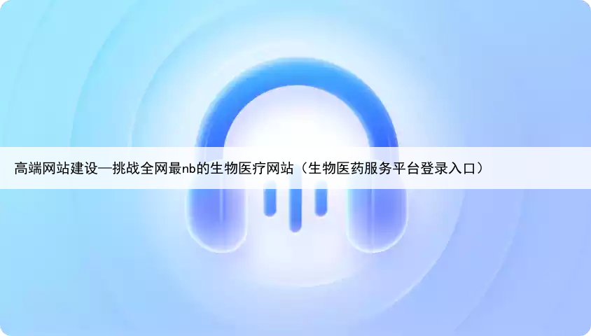 高端网站建设—挑战全网最nb的生物医疗网站（生物医药服务平台登录入口）
