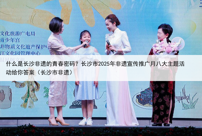 什么是长沙非遗的青春密码？长沙市2025年非遗宣传推广月八大主题活动给你答案（长沙市非遗）
