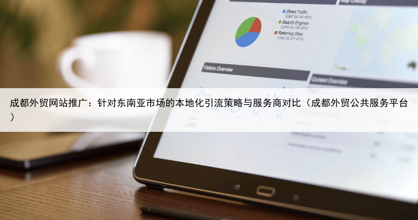 成都外贸网站推广：针对东南亚市场的本地化引流策略与服务商对比（成都外贸公共服务平台）