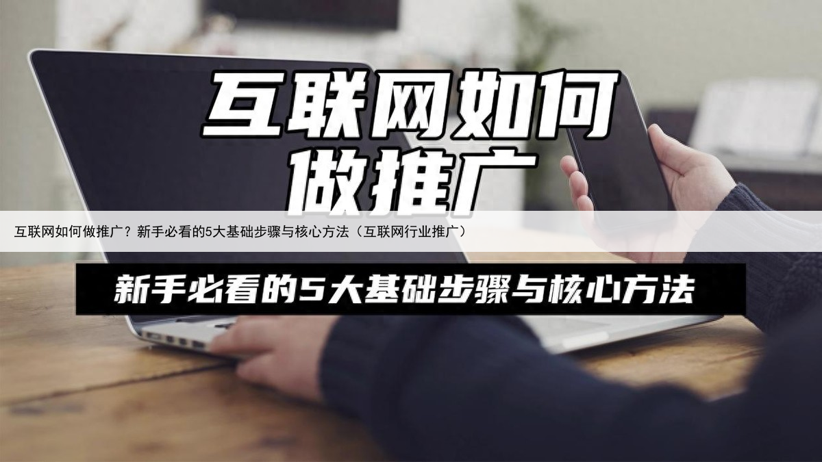 互联网如何做推广？新手必看的5大基础步骤与核心方法（互联网行业推广）