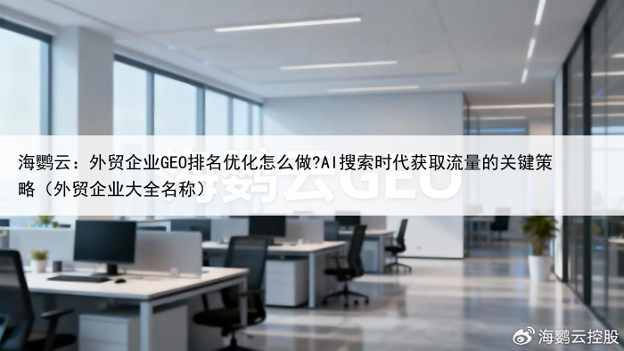海鹦云:外贸企业GEO排名优化怎么做?AI搜索时代获取流量的关键策略(外贸企业大全名称)