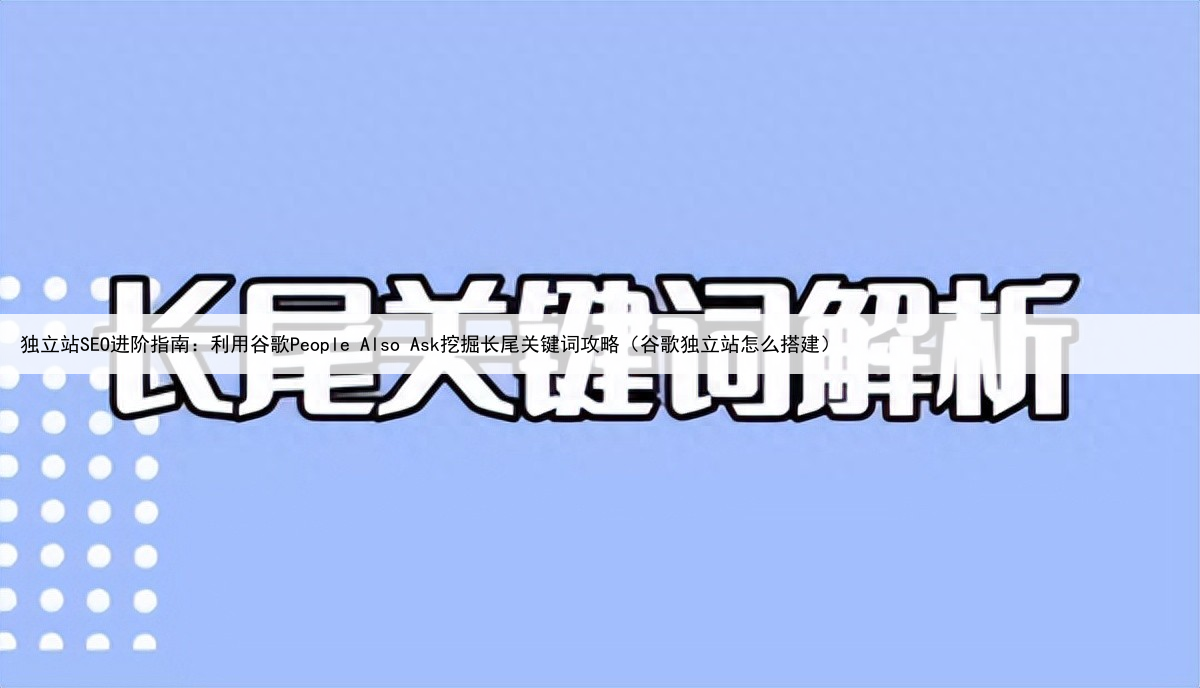 独立站SEO进阶指南:利用谷歌People Also Ask挖掘长尾关键词攻略(谷歌独立站怎么搭建)