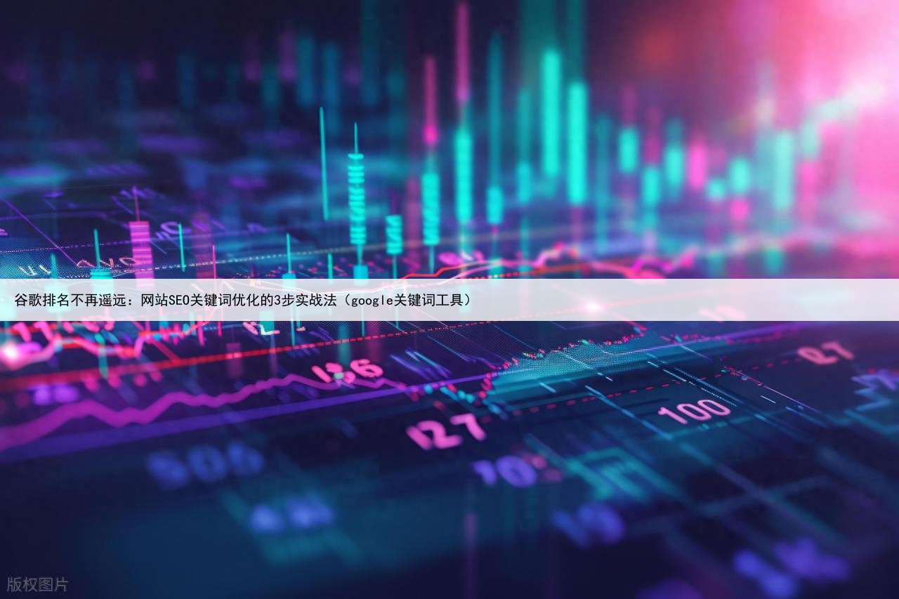谷歌排名不再遥远:网站SEO关键词优化的3步实战法(google关键词工具)