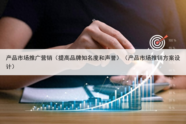 产品市场推广营销（提高品牌知名度和声誉）（产品市场推销方案设计）