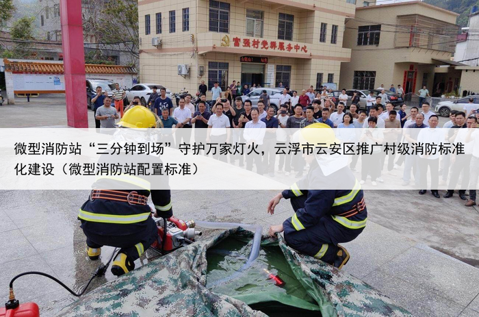 微型消防站“三分钟到场”守护万家灯火，云浮市云安区推广村级消防标准化建设（微型消防站配置标准）
