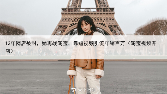 12年网店被封,她再战淘宝,靠短视频引流年销百万(淘宝视频开店)
