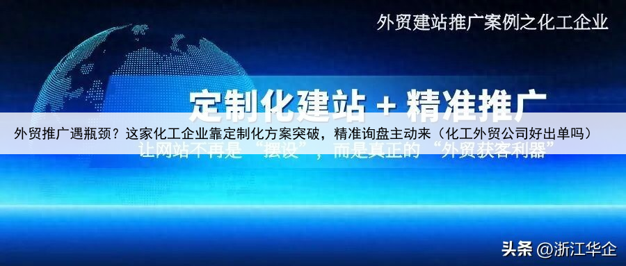 外贸推广遇瓶颈?这家化工企业靠定制化方案突破,精准询盘主动来(化工外贸公司好出单吗)