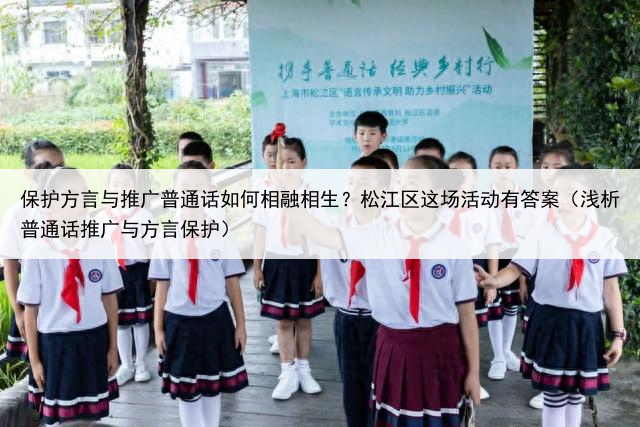 保护方言与推广普通话如何相融相生?松江区这场活动有答案(浅析普通话推广与方言保护)