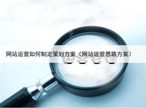 网站运营如何制定策划方案（网站运营思路方案）