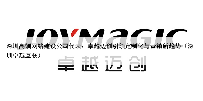 深圳高端网站建设公司代表:卓越迈创引领定制化与营销新趋势(深圳卓越互联)
