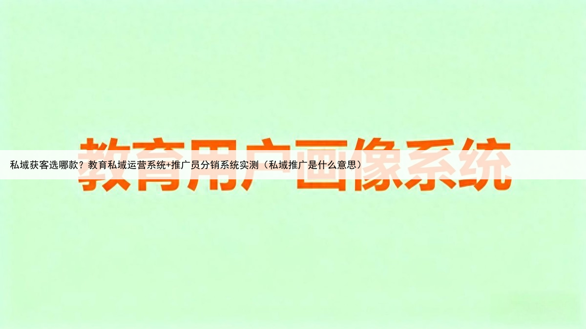 私域获客选哪款？教育私域运营系统+推广员分销系统实测（私域推广是什么意思）
