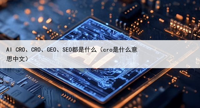 AI CRO、CRO、GEO、SEO都是什么（cro是什么意思中文）