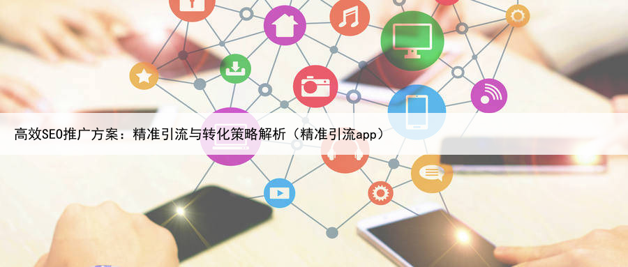 高效SEO推广方案:精准引流与转化策略解析(精准引流app)
